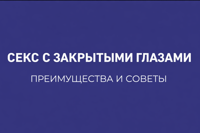 ПРЕИМУЩЕСТВА СЕКСА С ЗАКРЫТЫМИ ГЛАЗАМИ: КАК УСИЛИТЬ ОЩУЩЕНИЯ И ПОГРУЗИТЬСЯ В УДОВОЛЬСТВИЕ